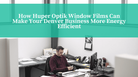 How Huper Optik Window Films Can Make Your Denver Business More Energy Efficient