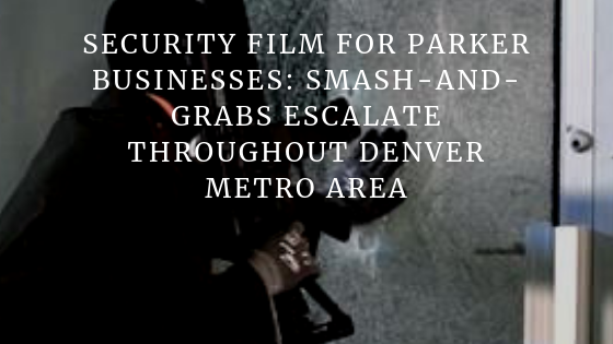 Security Film for Parker Businesses_ Smash-and-Grabs Escalate Throughout Denver Metro Area