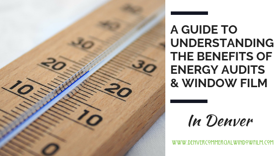 A GUIDE TO UNDERSTANDING THE BENEFITS OF ENERGY AUDITS & WINDOW FILM Denver